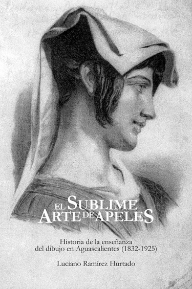 Portada: EL SUBLIME ARTE DE APELES HISTORIA DE LA ENSEÑANZA DEL DIBUJO EN AGUASCALIENTES (1832-1925)