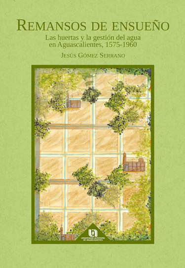 Portada: REMANSOS DE ENSUEÑO, LAS HUERTAS Y LA GESTIÓN DEL AGUA EN AGUASCALIENTES, 1575-1960
